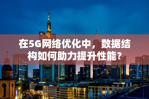 在5G网络优化中，数据结构如何助力提升性能？