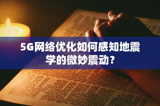 5G网络优化如何感知地震学的微妙震动？