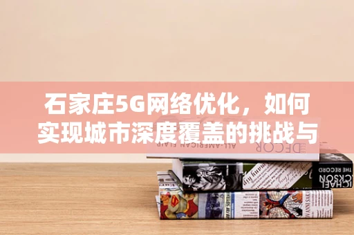 石家庄5G网络优化，如何实现城市深度覆盖的挑战与策略？