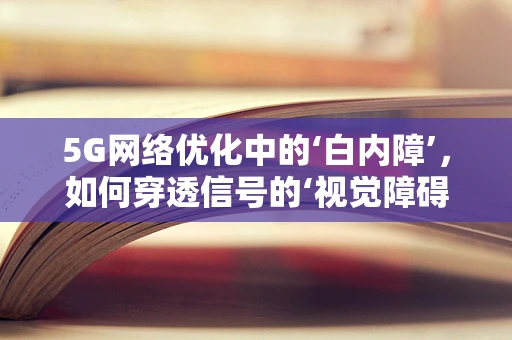 5G网络优化中的‘白内障’，如何穿透信号的‘视觉障碍’？