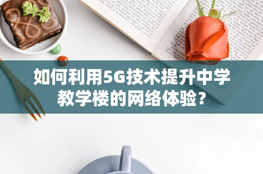 如何利用5G技术提升中学教学楼的网络体验？