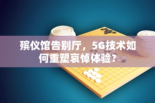 殡仪馆告别厅，5G技术如何重塑哀悼体验？