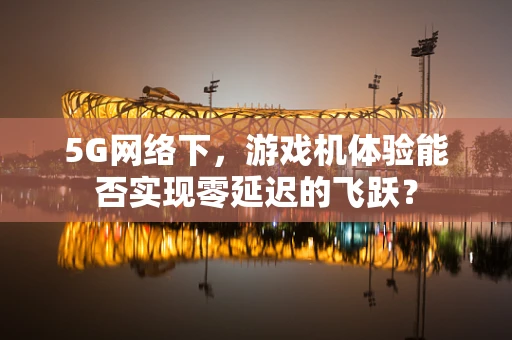 5G网络下，游戏机体验能否实现零延迟的飞跃？