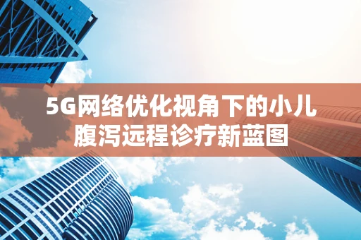 5G网络优化视角下的小儿腹泻远程诊疗新蓝图