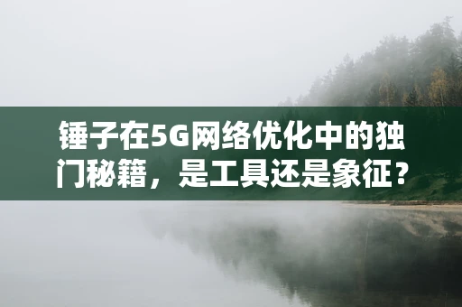 锤子在5G网络优化中的独门秘籍，是工具还是象征？