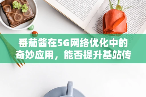 番茄酱在5G网络优化中的奇妙应用，能否提升基站传输效率？