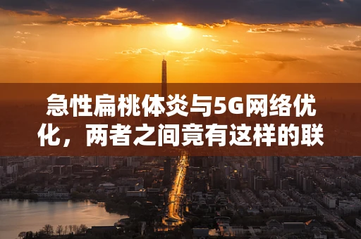 急性扁桃体炎与5G网络优化，两者之间竟有这样的联系？
