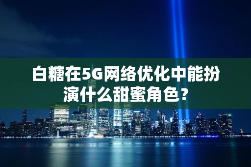 白糖在5G网络优化中能扮演什么甜蜜角色？