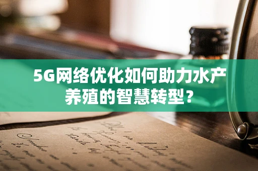 5G网络优化如何助力水产养殖的智慧转型？
