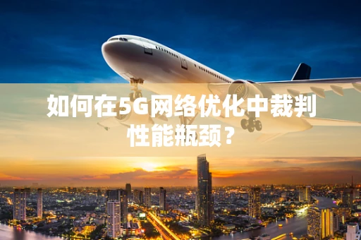 如何在5G网络优化中裁判性能瓶颈？
