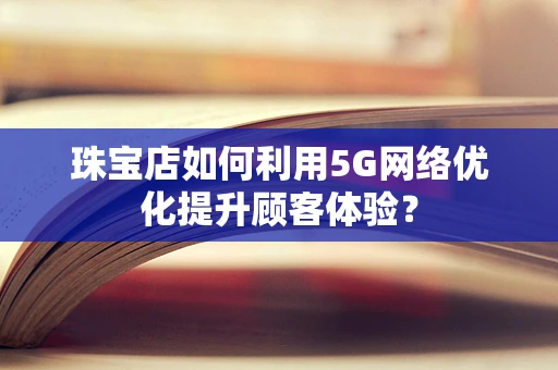 珠宝店如何利用5G网络优化提升顾客体验？
