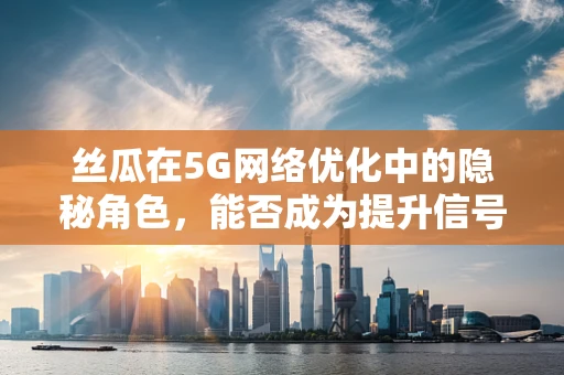 丝瓜在5G网络优化中的隐秘角色，能否成为提升信号穿透力的新‘利器’？