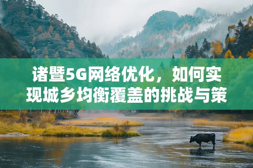 诸暨5G网络优化，如何实现城乡均衡覆盖的挑战与策略？
