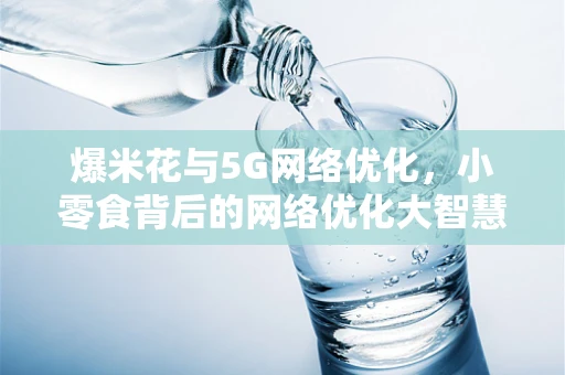 爆米花与5G网络优化，小零食背后的网络优化大智慧？