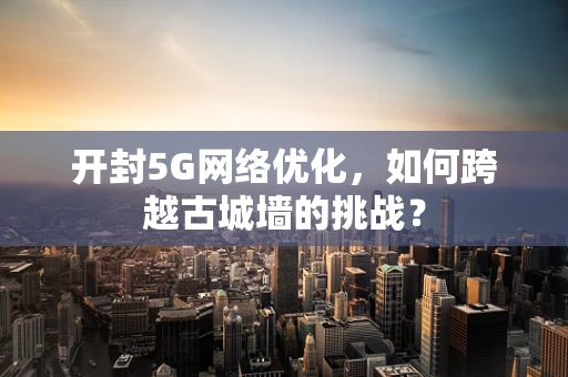 开封5G网络优化，如何跨越古城墙的挑战？