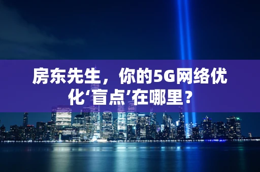 房东先生，你的5G网络优化‘盲点’在哪里？