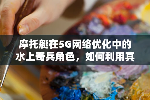 摩托艇在5G网络优化中的水上奇兵角色，如何利用其特性提升网络性能？