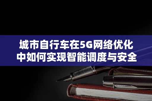城市自行车在5G网络优化中如何实现智能调度与安全监控？