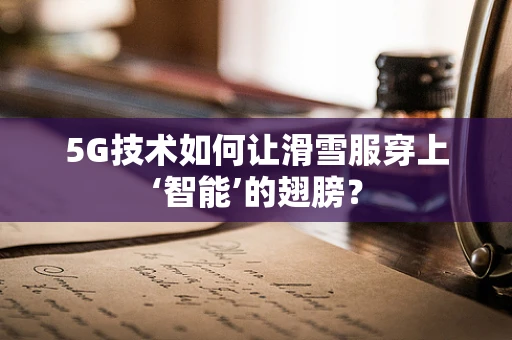 5G技术如何让滑雪服穿上‘智能’的翅膀？