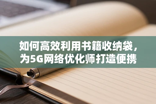 如何高效利用书籍收纳袋，为5G网络优化师打造便携的知识宝库？