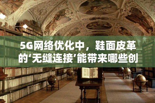 5G网络优化中，鞋面皮革的‘无缝连接’能带来哪些创新应用？