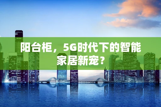 阳台柜，5G时代下的智能家居新宠？