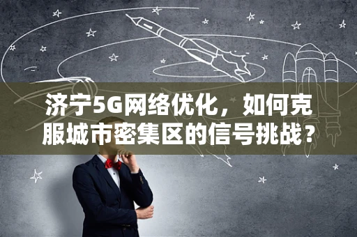 济宁5G网络优化，如何克服城市密集区的信号挑战？