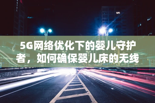 5G网络优化下的婴儿守护者，如何确保婴儿床的无线信号畅通无阻？