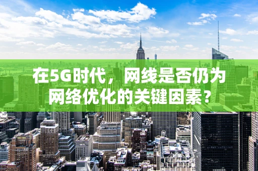 在5G时代，网线是否仍为网络优化的关键因素？
