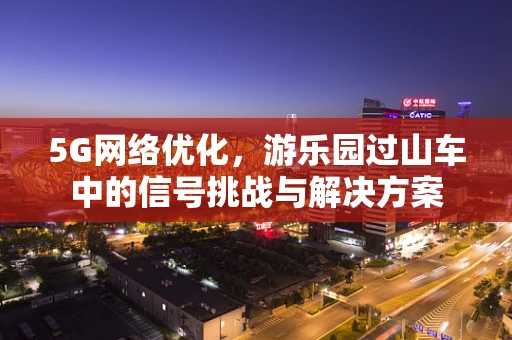 5G网络优化，游乐园过山车中的信号挑战与解决方案