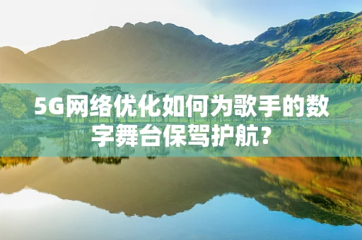 5G网络优化如何为歌手的数字舞台保驾护航？