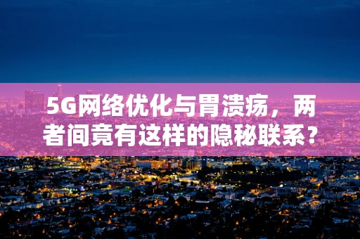 5G网络优化与胃溃疡，两者间竟有这样的隐秘联系？