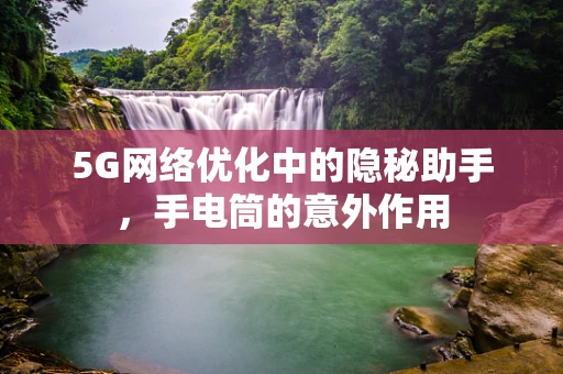 5G网络优化中的隐秘助手，手电筒的意外作用