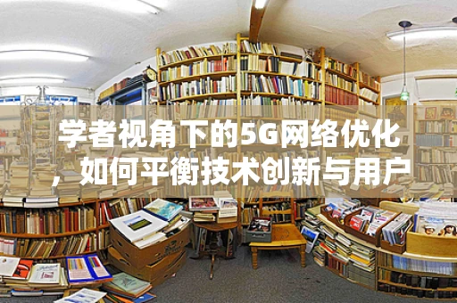 学者视角下的5G网络优化，如何平衡技术创新与用户体验？
