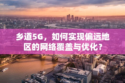乡道5G，如何实现偏远地区的网络覆盖与优化？