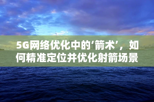 5G网络优化中的‘箭术’，如何精准定位并优化射箭场景的信号覆盖？