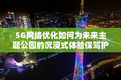 5G网络优化如何为未来主题公园的沉浸式体验保驾护航？