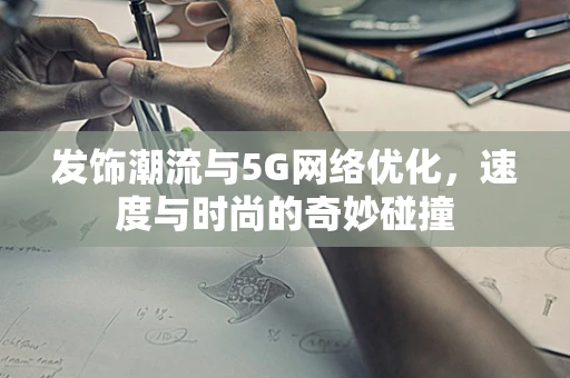 发饰潮流与5G网络优化，速度与时尚的奇妙碰撞
