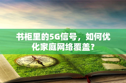 书柜里的5G信号，如何优化家庭网络覆盖？