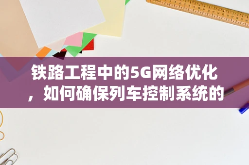 铁路工程中的5G网络优化，如何确保列车控制系统的无缝连接？