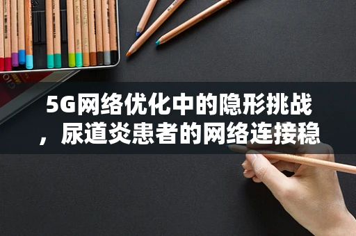 5G网络优化中的隐形挑战，尿道炎患者的网络连接稳定性如何保障？