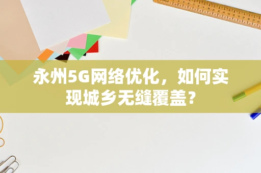 永州5G网络优化，如何实现城乡无缝覆盖？