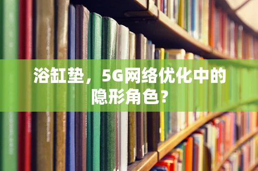 浴缸垫，5G网络优化中的隐形角色？