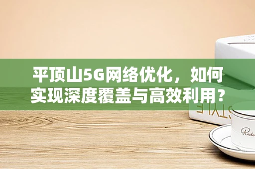 平顶山5G网络优化，如何实现深度覆盖与高效利用？
