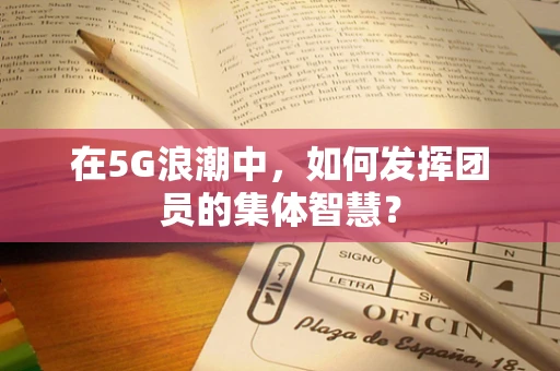 在5G浪潮中，如何发挥团员的集体智慧？