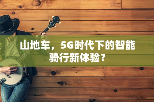 山地车，5G时代下的智能骑行新体验？
