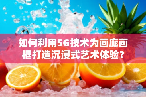 如何利用5G技术为画廊画框打造沉浸式艺术体验？