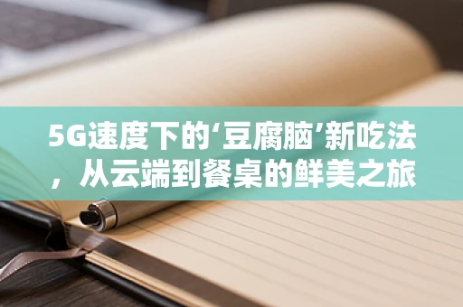 5G速度下的‘豆腐脑’新吃法，从云端到餐桌的鲜美之旅