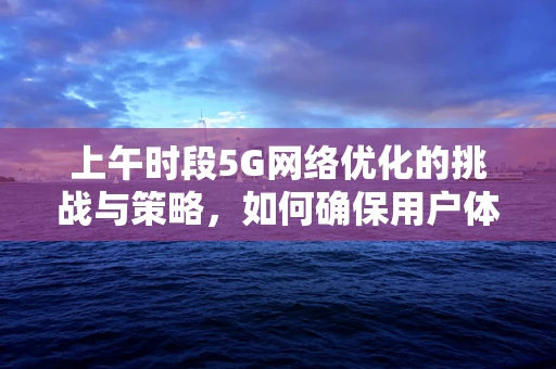 上午时段5G网络优化的挑战与策略，如何确保用户体验的流畅性？