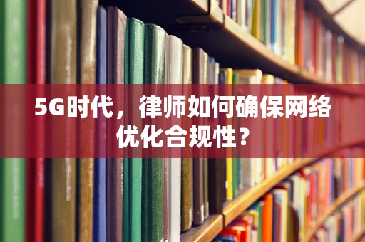 5G时代，律师如何确保网络优化合规性？